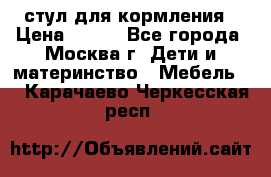 стул для кормления › Цена ­ 300 - Все города, Москва г. Дети и материнство » Мебель   . Карачаево-Черкесская респ.